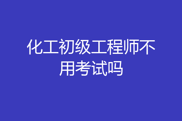 化工初级工程师不用考试吗