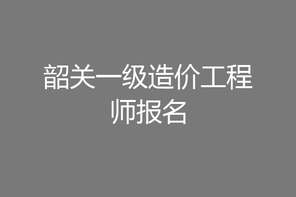 韶关一级造价工程师报名