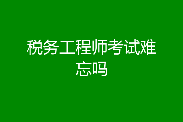 税务工程师考试难忘吗