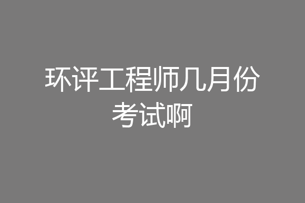 环评工程师几月份考试啊