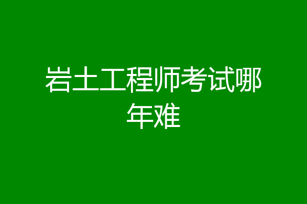 岩土工程师考试哪年难