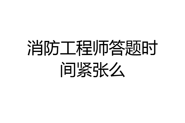消防工程师答题时间紧张么