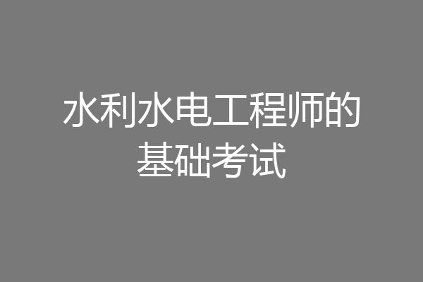 水利水电工程师的基础考试
