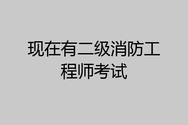 现在有二级消防工程师考试
