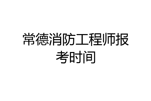 常德消防工程师报考时间