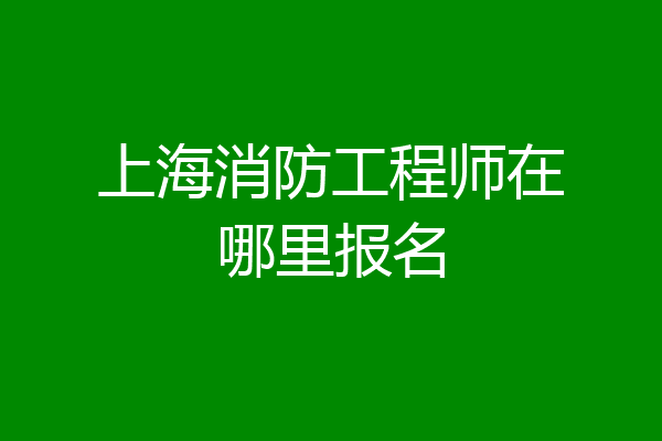 上海消防工程师在哪里报名