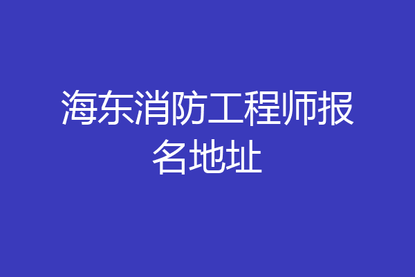 海东消防工程师报名地址