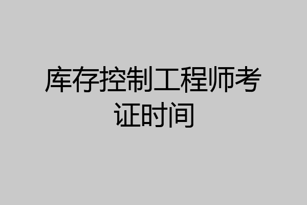 库存控制工程师考证时间