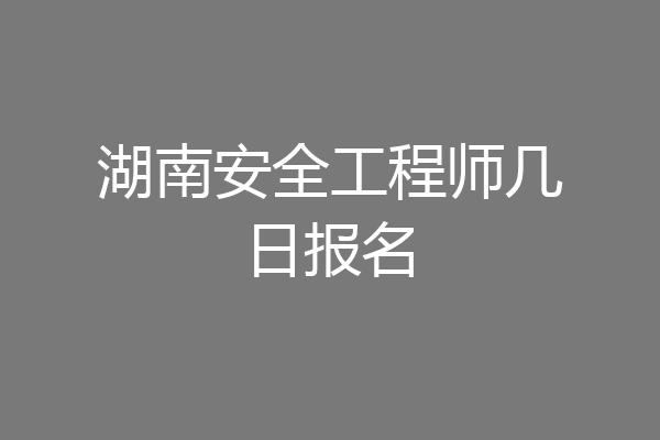 湖南安全工程师几日报名