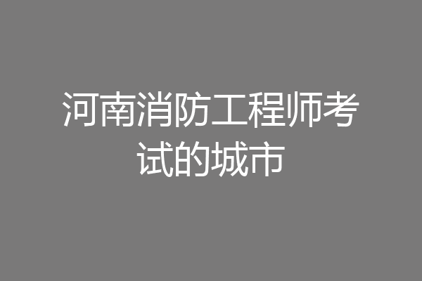 河南消防工程师考试的城市