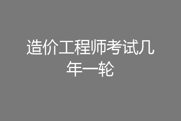 造价工程师考试几年一轮
