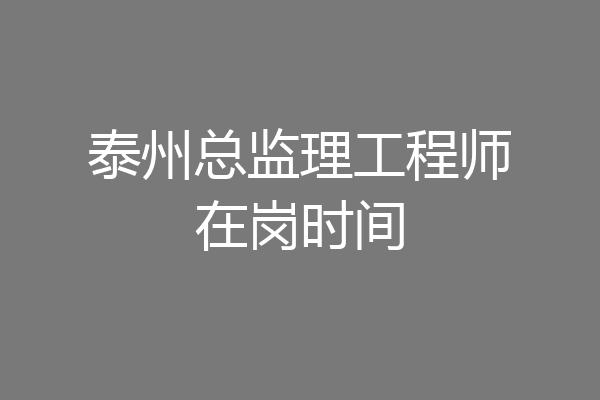 泰州总监理工程师在岗时间