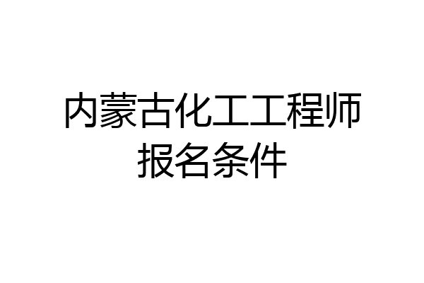 内蒙古化工工程师报名条件