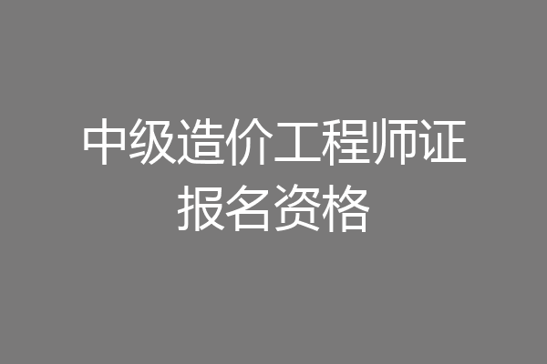 中级造价工程师证报名资格