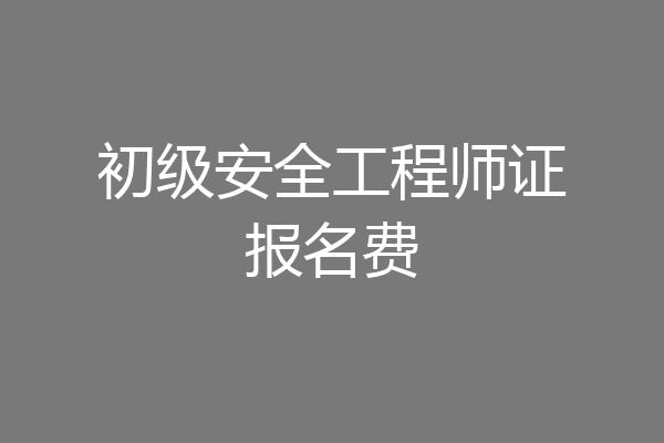 初级安全工程师证报名费
