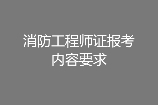 消防工程师证报考内容要求