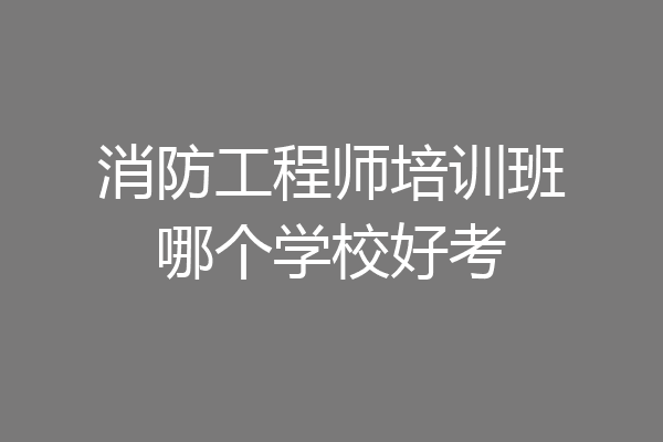 消防工程师培训班哪个学校好考