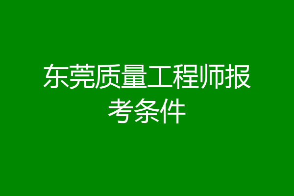 东莞质量工程师报考条件