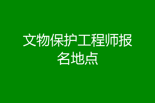 文物保护工程师报名地点