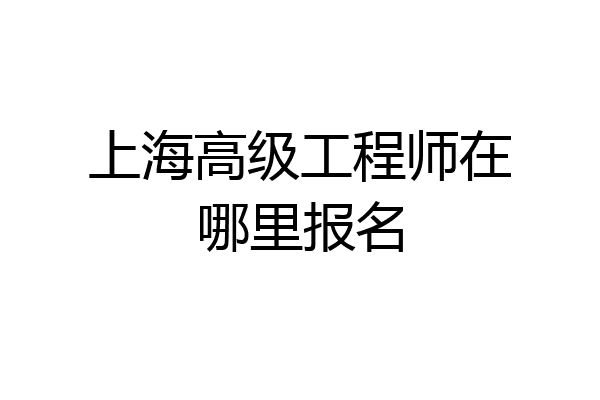 上海高级工程师在哪里报名