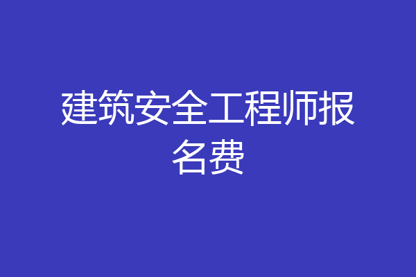 建筑安全工程师报名费