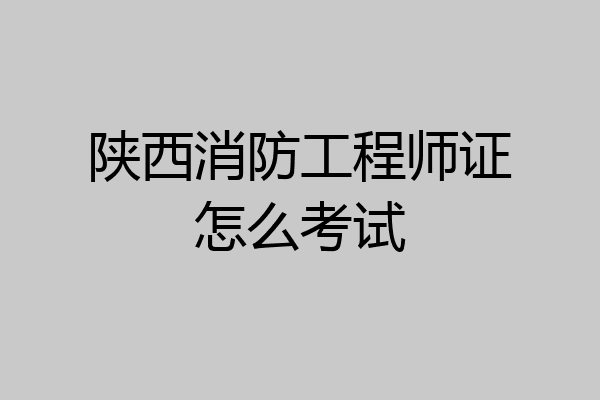 陕西消防工程师证怎么考试