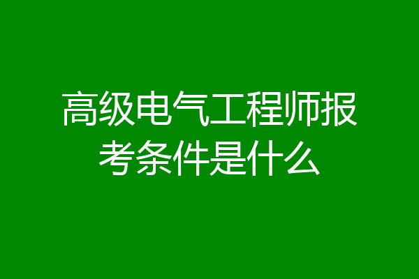 高级电气工程师报考条件是什么