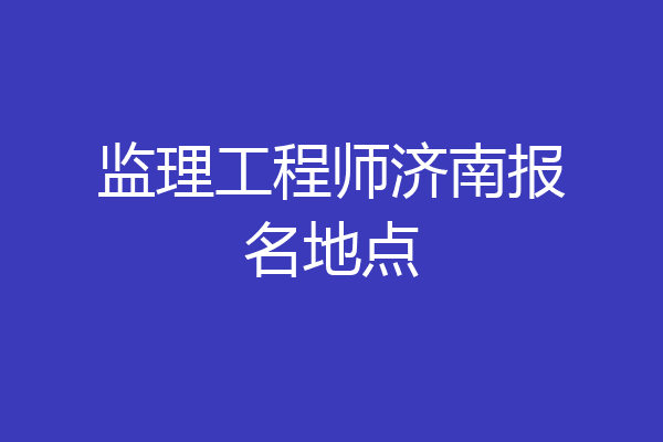 监理工程师济南报名地点