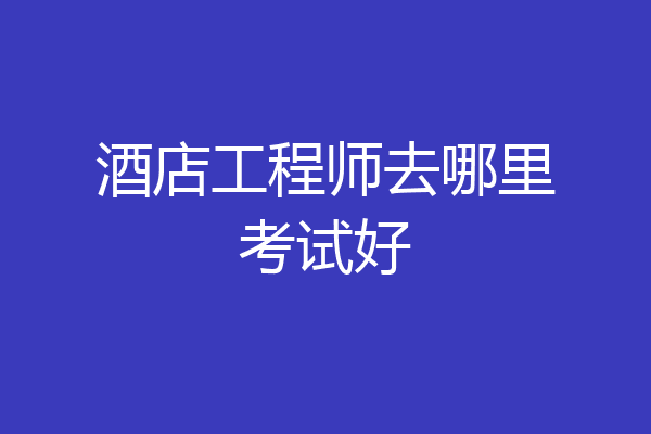 酒店工程师去哪里考试好