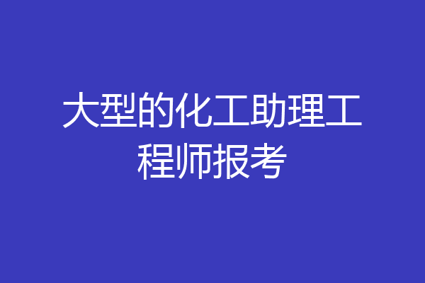 大型的化工助理工程师报考