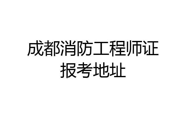 成都消防工程师证报考地址