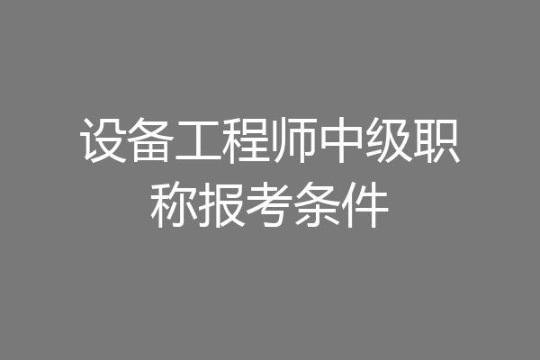 设备工程师中级职称报考条件