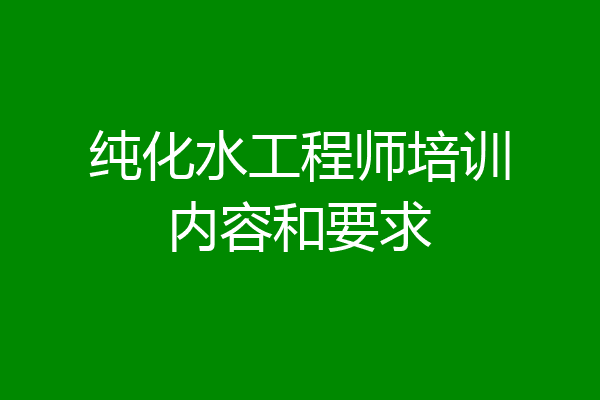 纯化水工程师培训内容和要求