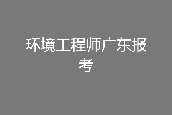 环境工程师广东报考