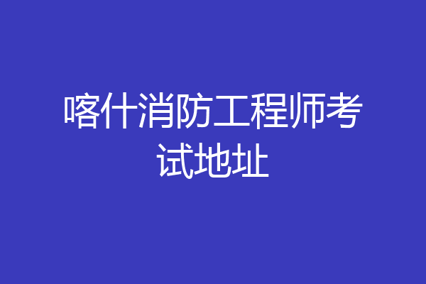 喀什消防工程师考试地址