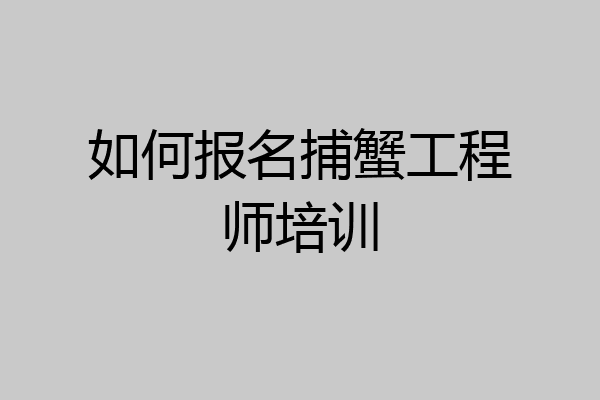 如何报名捕蟹工程师培训