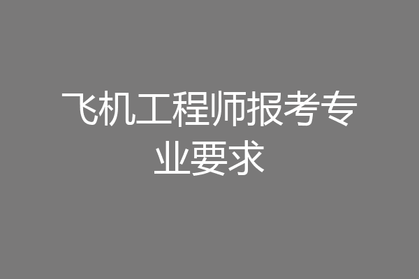 飞机工程师报考专业要求