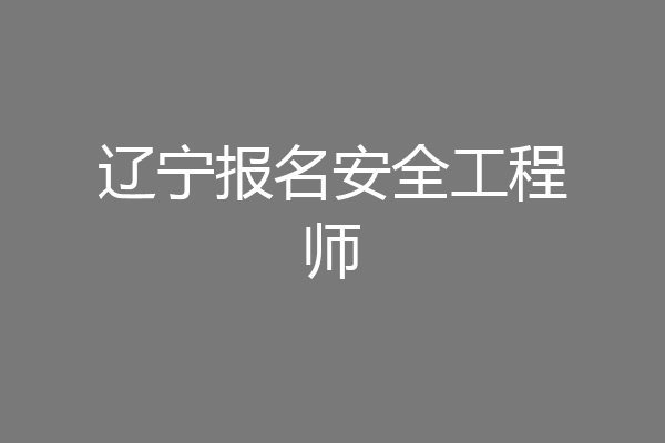 辽宁报名安全工程师