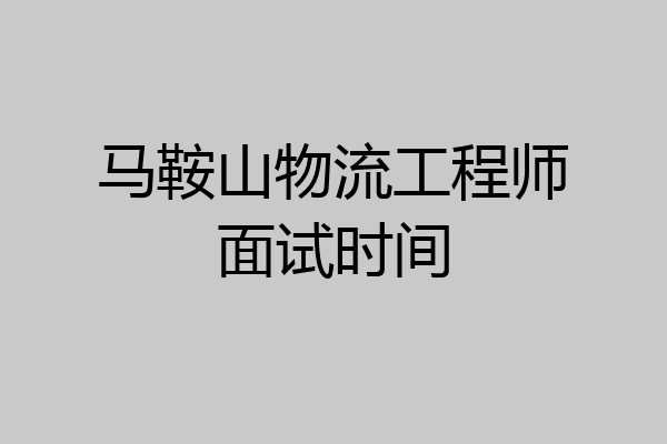 马鞍山物流工程师面试时间