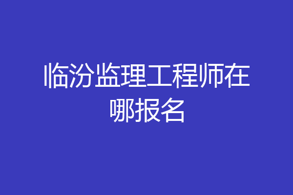临汾监理工程师在哪报名