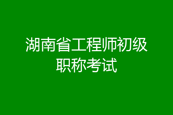 湖南省工程师初级职称考试