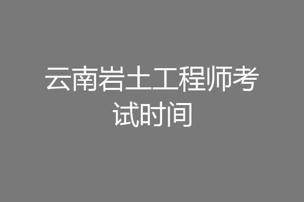 云南岩土工程师考试时间