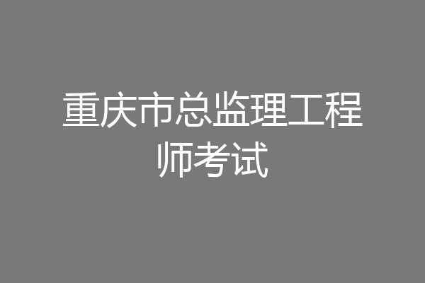 重庆市总监理工程师考试