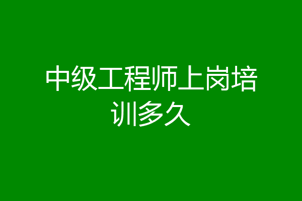中级工程师上岗培训多久