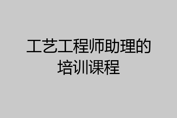 工艺工程师助理的培训课程