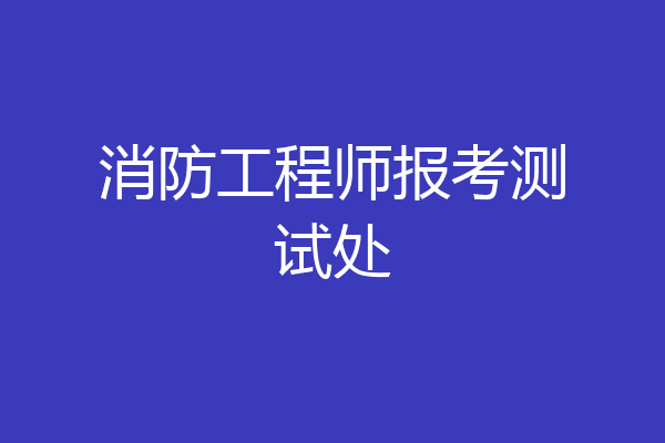 消防工程师报考测试处