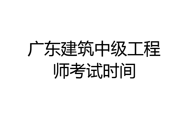 广东建筑中级工程师考试时间