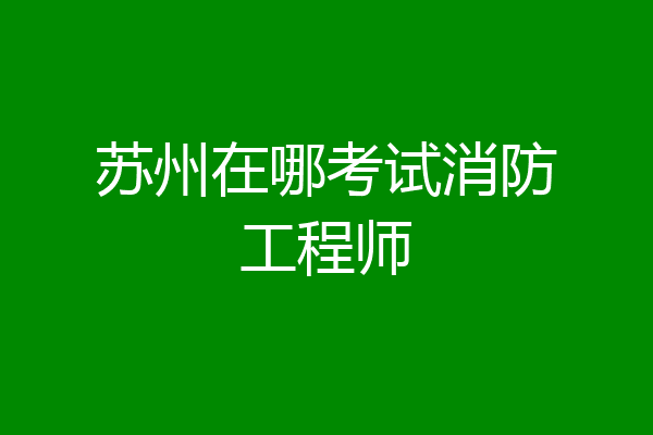 苏州在哪考试消防工程师