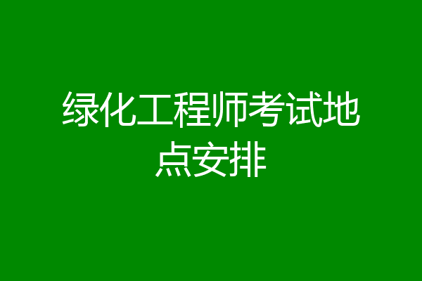 绿化工程师考试地点安排