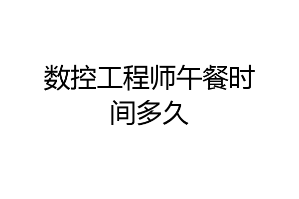 数控工程师午餐时间多久